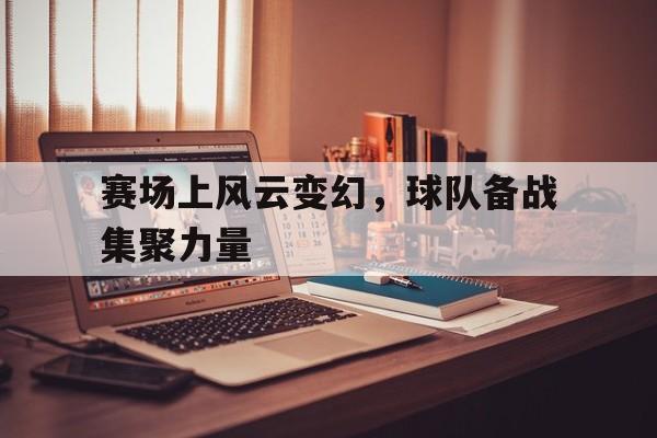 赛场上风云变幻，球队备战集聚力量
