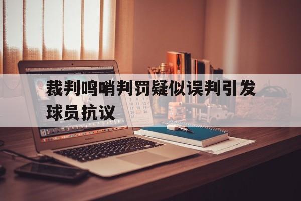 裁判鸣哨判罚疑似误判引发球员抗议