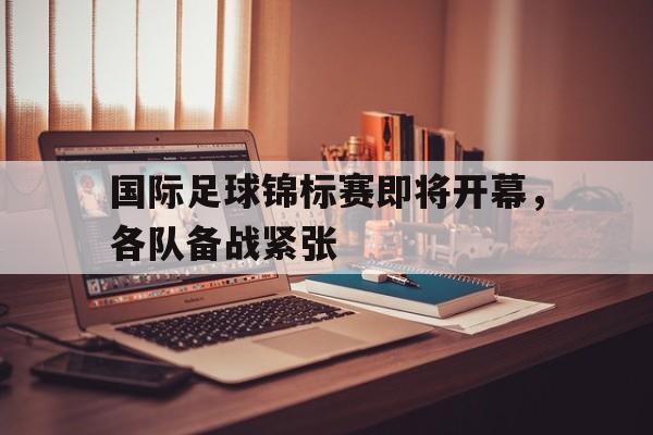 国际足球锦标赛即将开幕，各队备战紧张
