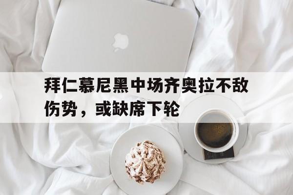 拜仁慕尼黑中场齐奥拉不敌伤势，或缺席下轮