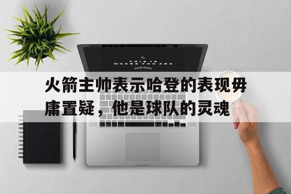 火箭主帅表示哈登的表现毋庸置疑，他是球队的灵魂
