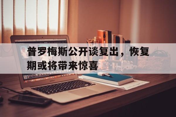普罗梅斯公开谈复出，恢复期或将带来惊喜